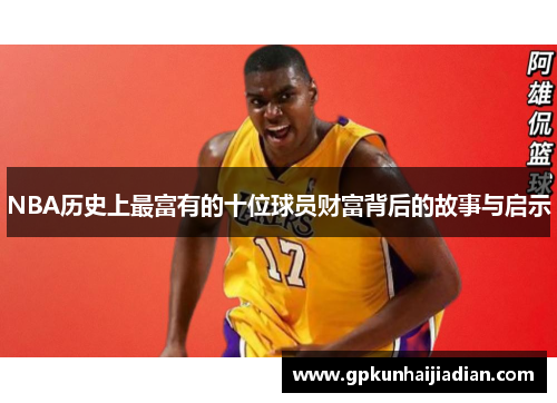 NBA历史上最富有的十位球员财富背后的故事与启示